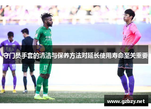 守门员手套的清洁与保养方法对延长使用寿命至关重要